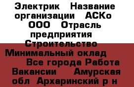 Электрик › Название организации ­ АСКо, ООО › Отрасль предприятия ­ Строительство › Минимальный оклад ­ 25 000 - Все города Работа » Вакансии   . Амурская обл.,Архаринский р-н